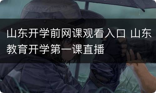 山东开学前网课观看入口 山东教育开学第一课直播