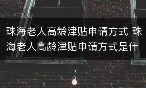 珠海老人高龄津贴申请方式 珠海老人高龄津贴申请方式是什么