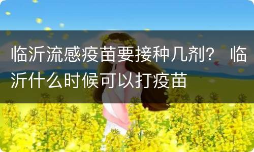 临沂流感疫苗要接种几剂？ 临沂什么时候可以打疫苗