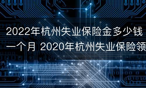 2022年杭州失业保险金多少钱一个月 2020年杭州失业保险领取标准