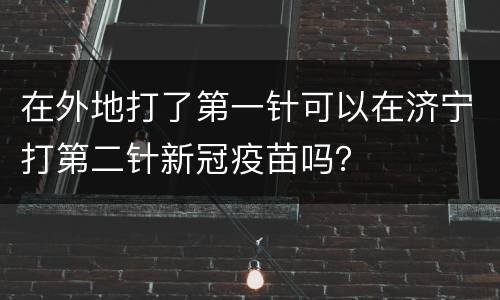在外地打了第一针可以在济宁打第二针新冠疫苗吗？