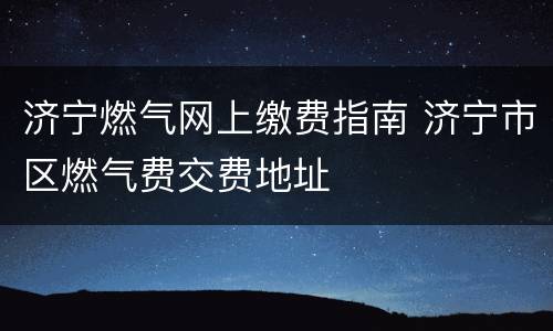济宁燃气网上缴费指南 济宁市区燃气费交费地址