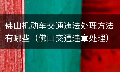 佛山机动车交通违法处理方法有哪些（佛山交通违章处理）