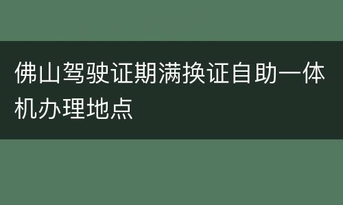 佛山驾驶证期满换证自助一体机办理地点