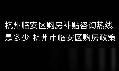 杭州临安区购房补贴咨询热线是多少 杭州市临安区购房政策