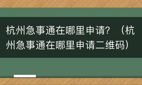杭州急事通在哪里申请？（杭州急事通在哪里申请二维码）