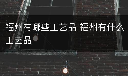 福州有哪些工艺品 福州有什么工艺品