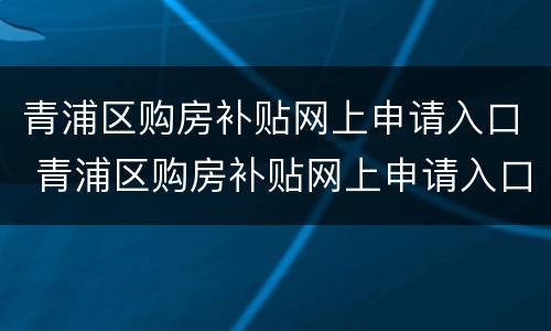 青浦区购房补贴网上申请入口 青浦区购房补贴网上申请入口网址