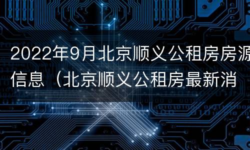 2022年9月北京顺义公租房房源信息（北京顺义公租房最新消息）
