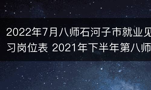 2022年7月八师石河子市就业见习岗位表 2021年下半年第八师石河子市事业单位公开招聘岗位