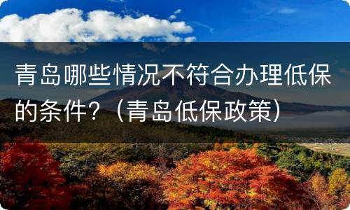 青岛哪些情况不符合办理低保的条件?（青岛低保政策）