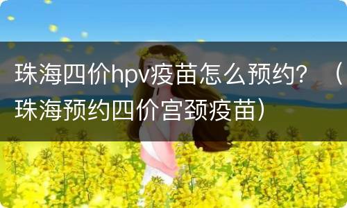 珠海四价hpv疫苗怎么预约？（珠海预约四价宫颈疫苗）