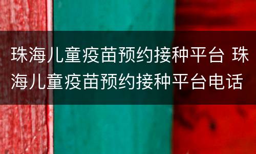 珠海儿童疫苗预约接种平台 珠海儿童疫苗预约接种平台电话