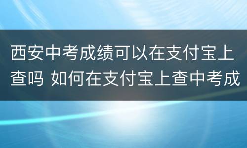 西安中考成绩可以在支付宝上查吗 如何在支付宝上查中考成绩