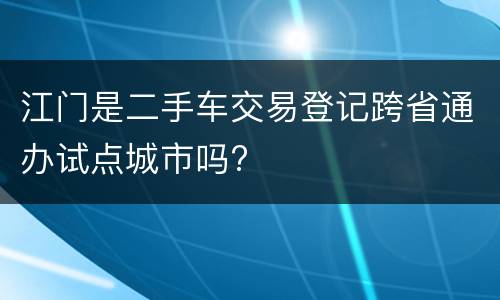 江门是二手车交易登记跨省通办试点城市吗?