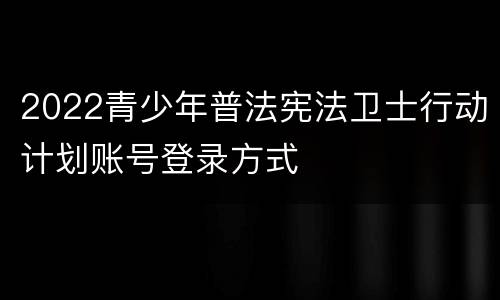 2022青少年普法宪法卫士行动计划账号登录方式