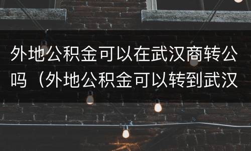 外地公积金可以在武汉商转公吗（外地公积金可以转到武汉吗）