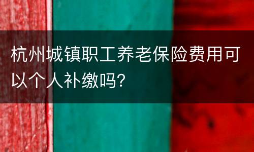 杭州城镇职工养老保险费用可以个人补缴吗？