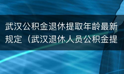 武汉公积金退休提取年龄最新规定（武汉退休人员公积金提取需要什么条件）