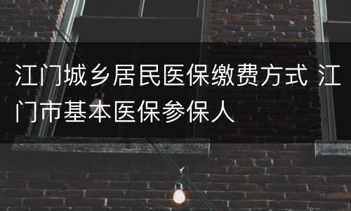 江门城乡居民医保缴费方式 江门市基本医保参保人