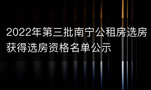 2022年第三批南宁公租房选房获得选房资格名单公示
