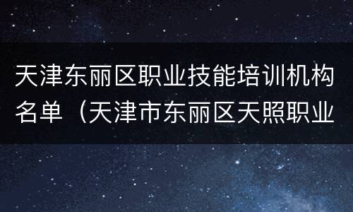 天津东丽区职业技能培训机构名单（天津市东丽区天照职业培训学校有限公司）