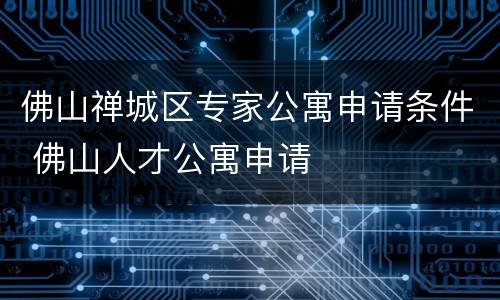 佛山禅城区专家公寓申请条件 佛山人才公寓申请