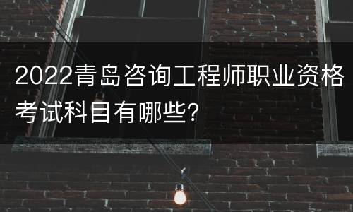 2022青岛咨询工程师职业资格考试科目有哪些？