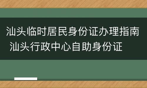 汕头临时居民身份证办理指南 汕头行政中心自助身份证