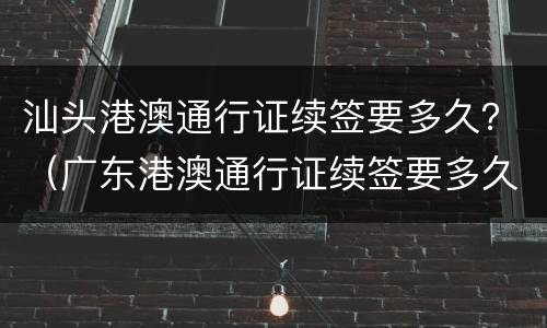 汕头港澳通行证续签要多久？（广东港澳通行证续签要多久）