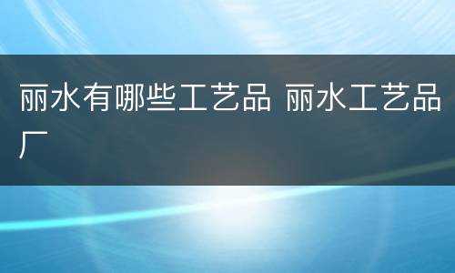 丽水有哪些工艺品 丽水工艺品厂