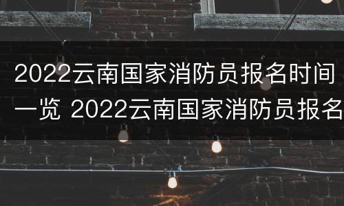 2022云南国家消防员报名时间一览 2022云南国家消防员报名时间一览表