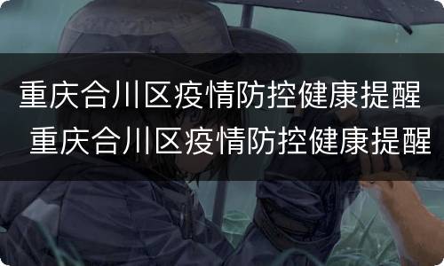 重庆合川区疫情防控健康提醒 重庆合川区疫情防控健康提醒短信