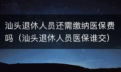 汕头退休人员还需缴纳医保费吗（汕头退休人员医保谁交）