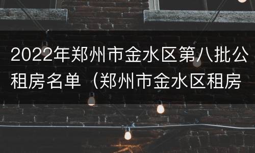 2022年郑州市金水区第八批公租房名单（郑州市金水区租房最新消息）