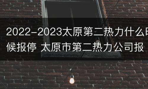 2022-2023太原第二热力什么时候报停 太原市第二热力公司报停暖气