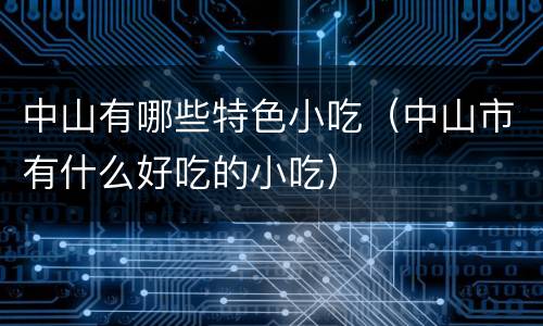 中山有哪些特色小吃（中山市有什么好吃的小吃）