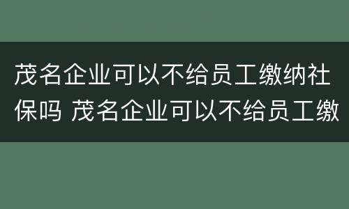 茂名企业可以不给员工缴纳社保吗 茂名企业可以不给员工缴纳社保吗怎么办