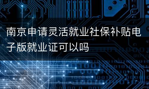 南京申请灵活就业社保补贴电子版就业证可以吗