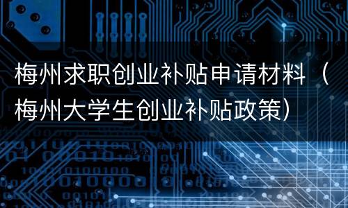 梅州求职创业补贴申请材料（梅州大学生创业补贴政策）