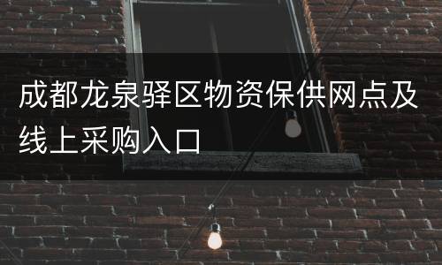 成都龙泉驿区物资保供网点及线上采购入口