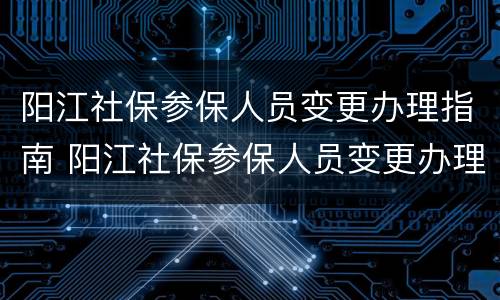 阳江社保参保人员变更办理指南 阳江社保参保人员变更办理指南电话