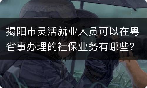 揭阳市灵活就业人员可以在粤省事办理的社保业务有哪些？