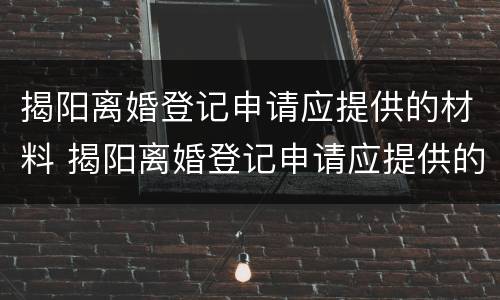 揭阳离婚登记申请应提供的材料 揭阳离婚登记申请应提供的材料是
