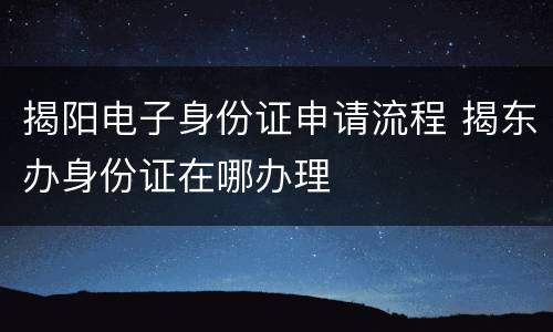 揭阳电子身份证申请流程 揭东办身份证在哪办理