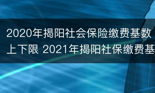 2020年揭阳社会保险缴费基数上下限 2021年揭阳社保缴费基数