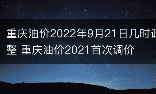 重庆油价2022年9月21日几时调整 重庆油价2021首次调价