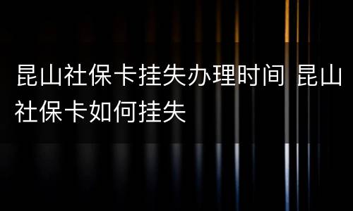 昆山社保卡挂失办理时间 昆山社保卡如何挂失