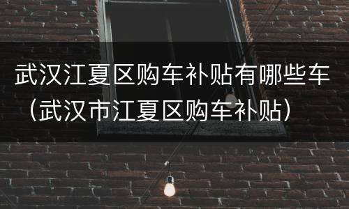 武汉江夏区购车补贴有哪些车（武汉市江夏区购车补贴）