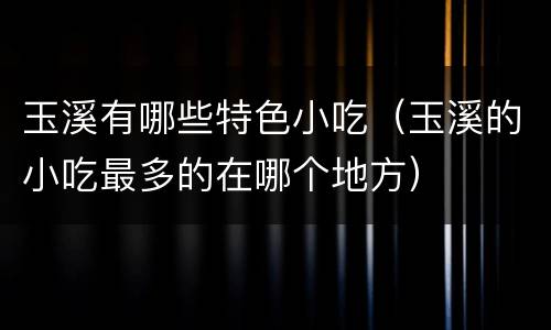 玉溪有哪些特色小吃（玉溪的小吃最多的在哪个地方）